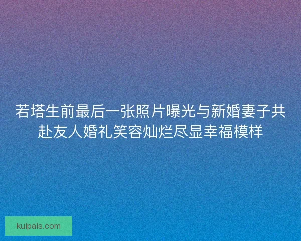 若塔生前最后一张照片曝光与新婚妻子共赴友人婚礼笑容灿烂尽显幸福模样