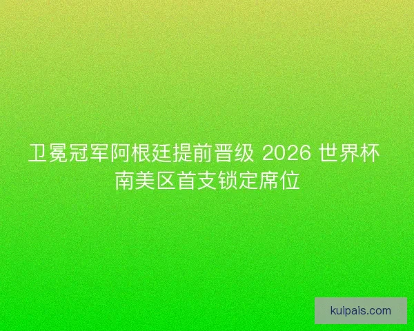 卫冕冠军阿根廷提前晋级 2026 世界杯 南美区首支锁定席位