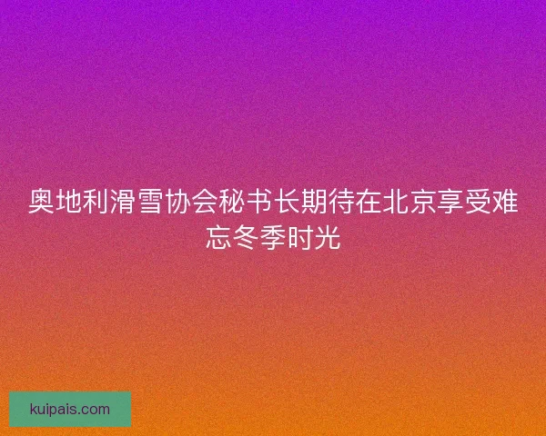 奥地利滑雪协会秘书长期待在北京享受难忘冬季时光