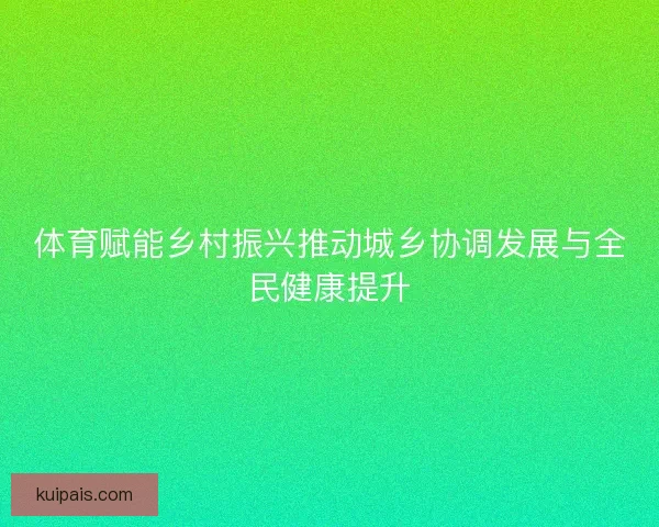 体育赋能乡村振兴推动城乡协调发展与全民健康提升