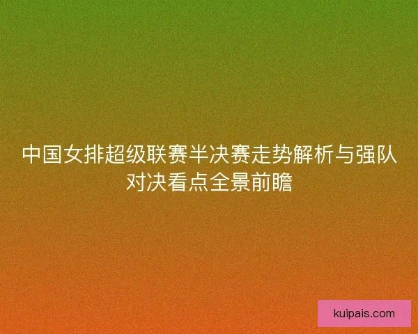 中国女排超级联赛半决赛走势解析与强队对决看点全景前瞻