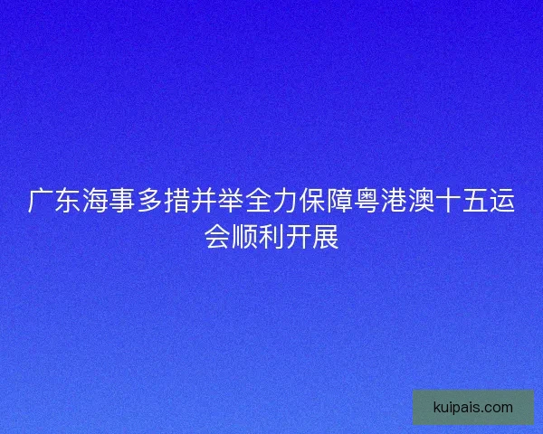 广东海事多措并举全力保障粤港澳十五运会顺利开展
