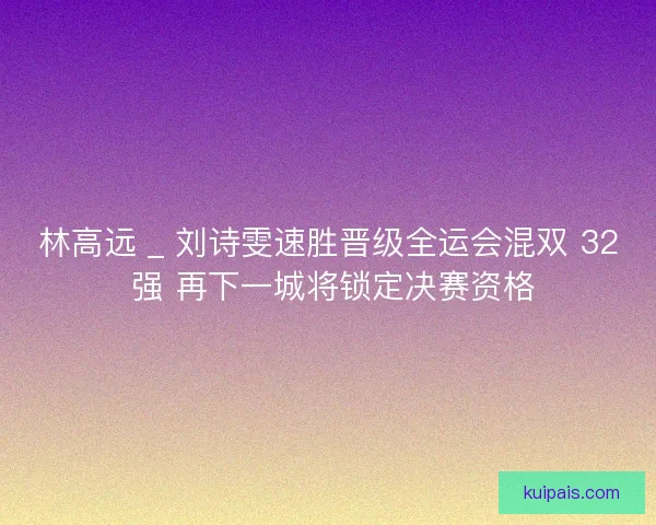 林高远 _ 刘诗雯速胜晋级全运会混双 32 强 再下一城将锁定决赛资格