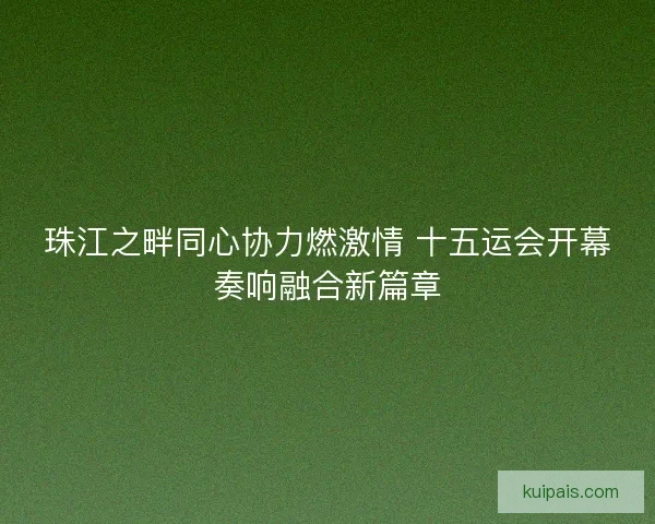 珠江之畔同心协力燃激情 十五运会开幕奏响融合新篇章