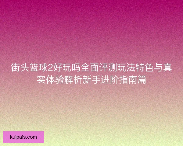 街头篮球2好玩吗全面评测玩法特色与真实体验解析新手进阶指南篇