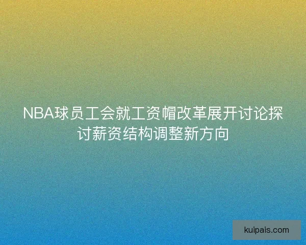 NBA球员工会就工资帽改革展开讨论探讨薪资结构调整新方向