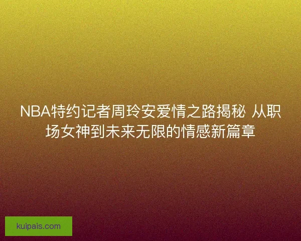 NBA特约记者周玲安爱情之路揭秘 从职场女神到未来无限的情感新篇章