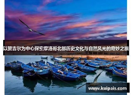以赞吉尔为中心探索摩洛哥北部历史文化与自然风光的奇妙之旅
